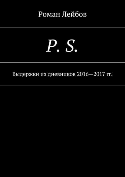 P. S. Выдержки из дневников 2016—2017 гг. - Роман Лейбов