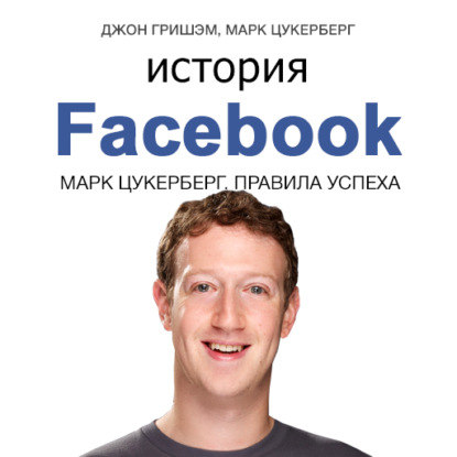 История Facebook. Марк Цукерберг. Правила успеха — Джон Гришэм