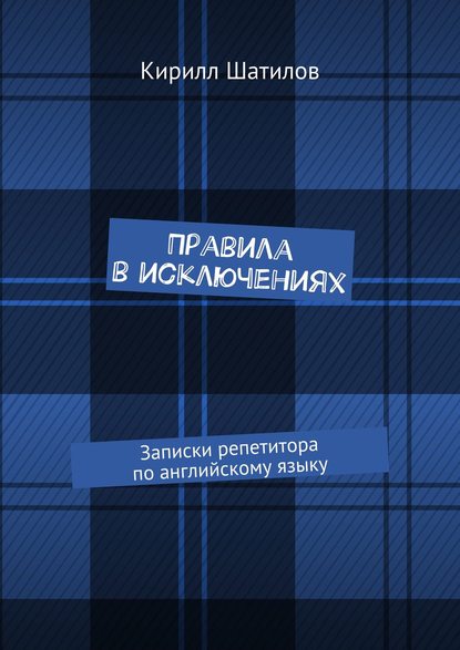 Правила в исключениях. Записки репетитора по английскому языку — Кирилл Шатилов