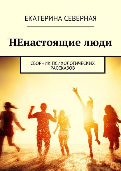 НЕнастоящие люди. Сборник психологических рассказов — Екатерина Северная