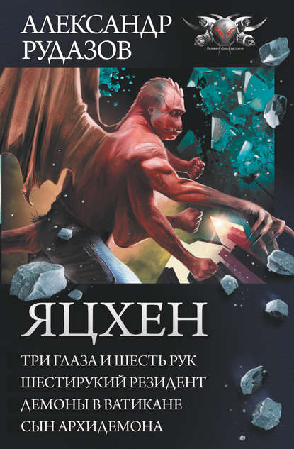 Яцхен: Три глаза и шесть рук. Шестирукий резидент. Демоны в Ватикане. Сын архидемона - Александр Рудазов