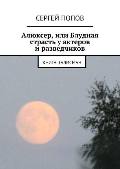 Алюксер, или Блудная страсть у актеров и разведчиков. Книга-талисман — Сергей Попов