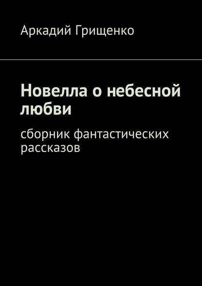 Новелла о небесной любви. Сборник фантастических рассказов — Аркадий Грищенко