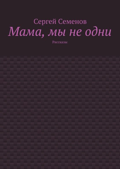 Мама, мы не одни. Рассказы — Сергей Семенов