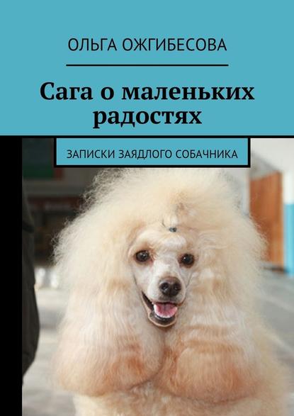 Сага о маленьких радостях. Записки заядлого собачника - Ольга Ожгибесова