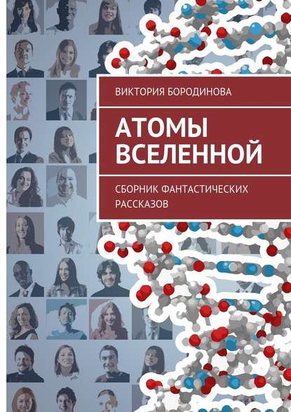 Атомы Вселенной. Сборник фантастических рассказов — Виктория Александровна Бородинова