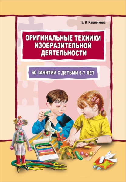 Оригинальные техники изобразительной деятельности. 60 занятий с детьми 5–7 лет. Пособие для воспитателей и внимательных родителей — Елена Кашникова