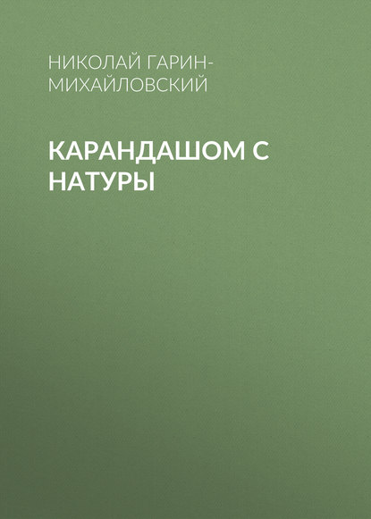 Карандашом с натуры - Николай Гарин-Михайловский