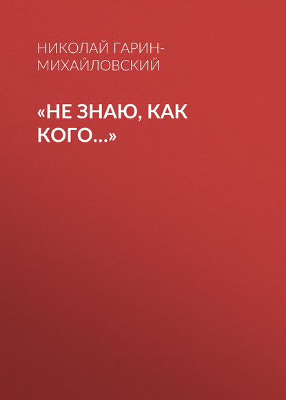 «Не знаю, как кого…» - Николай Гарин-Михайловский