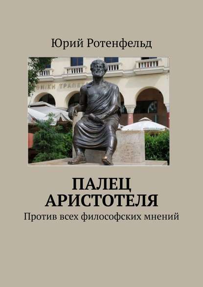 ПАЛЕЦ АРИСТОТЕЛЯ. Против всех философских мнений - Юрий Ротенфельд