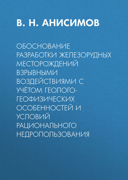 Обоснование разработки железорудных месторождений взрывными воздействиями с учётом геолого-геофизических особенностей и условий рационального недропользования - В. Н. Анисимов