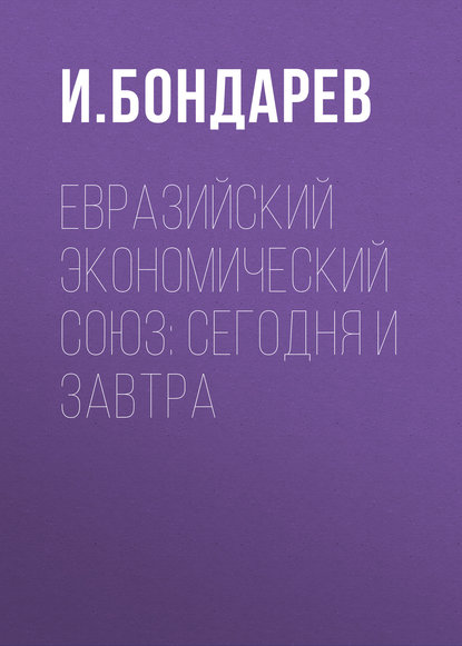 Евразийский экономический союз: сегодня и завтра - И. Бондарев