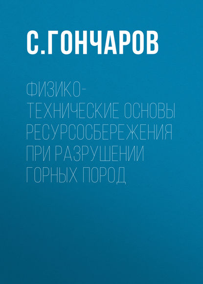 Физико-технические основы ресурсосбережения при разрушении горных пород - С. Гончаров