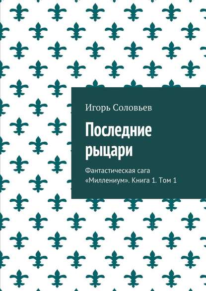 Последние рыцари. Фантастическая сага «Миллениум». Книга 1. Том 1 - Игорь Соловьев