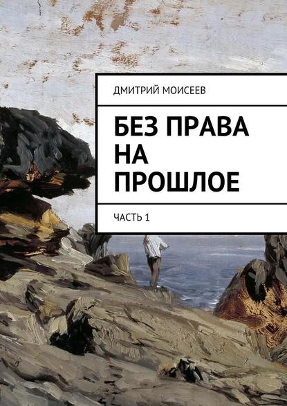 Без права на прошлое. Часть 1 — Дмитрий Моисеев