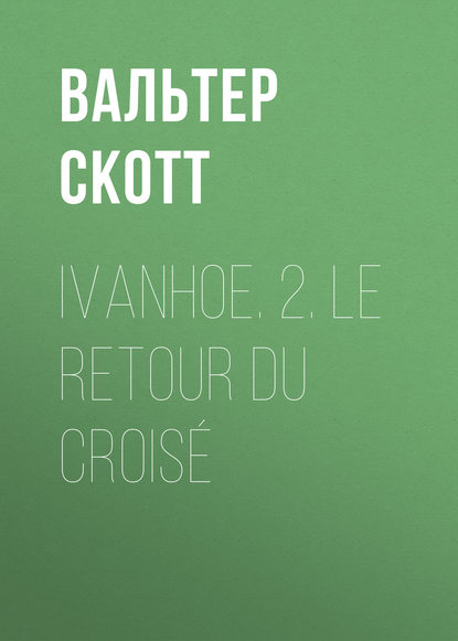 Ivanhoe. 2. Le retour du crois? - Вальтер Скотт