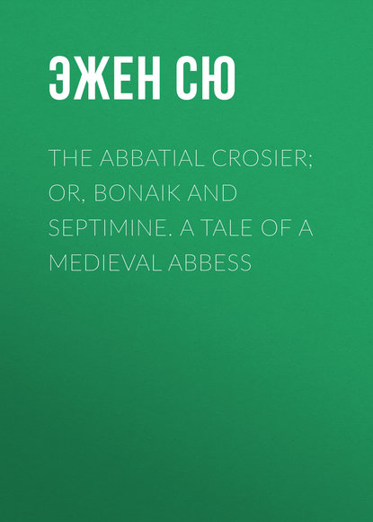 The Abbatial Crosier; or, Bonaik and Septimine. A Tale of a Medieval Abbess - Эжен Сю