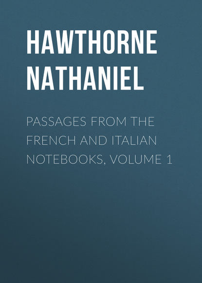 Passages from the French and Italian Notebooks, Volume 1 - Натаниель Готорн