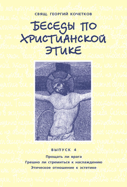 Беседы по христианской этике. Выпуск 4: Прощать ли врага. Грешно ли стремиться к наслаждению. Этическое отношение к эстетике - священник Георгий Кочетков