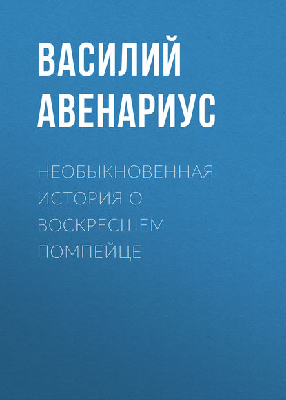 Необыкновенная история о воскресшем помпейце - Василий Авенариус