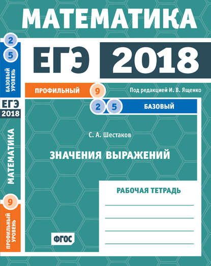 ЕГЭ 2018. Математика. Значения выражений. Задача 9 (профильный уровень). Задачи 2 и 5 (базовый уровень). Рабочая тетрадь — С. А. Шестаков