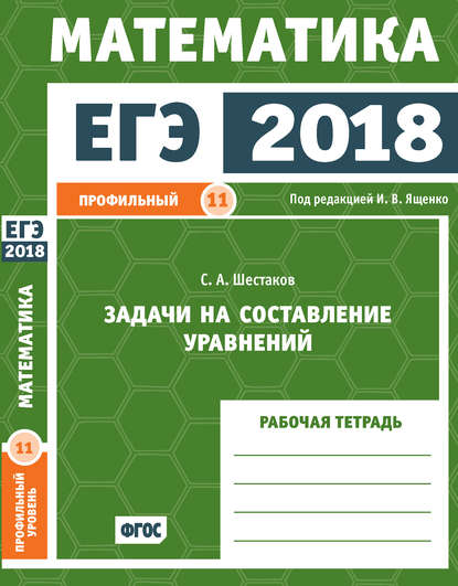 ЕГЭ 2018. Математика. Задачи на составление уравнений. Задача 11 (профильный уровень). Рабочая тетрадь — С. А. Шестаков