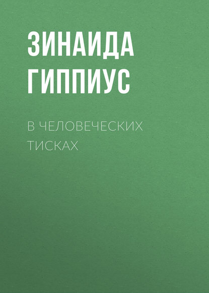 В человеческих тисках - Зинаида Гиппиус