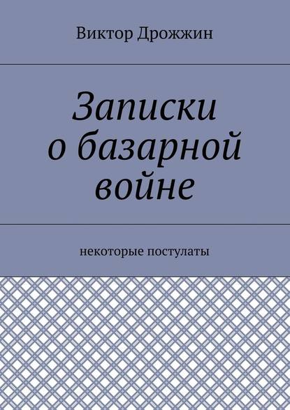 Записки о базарной войне. Некоторые постулаты - Виктор Васильевич Дрожжин