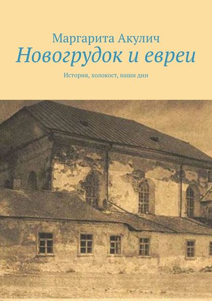 Новогрудок и евреи. История, холокост, наши дни — Маргарита Акулич