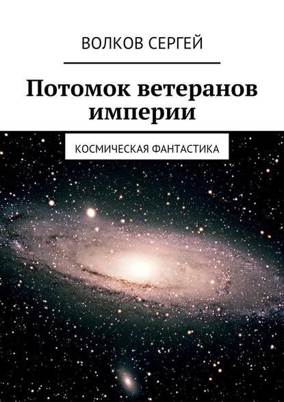 Потомок ветеранов империи. Космическая фантастика — Сергей Волков