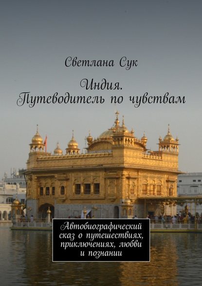 Индия. Путеводитель по чувствам. Автобиографический сказ о путешествиях, приключениях, любви и познании — Светлана Сук