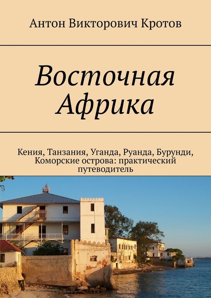 Восточная Африка. Кения, Танзания, Уганда, Руанда, Бурунди, Коморские острова: практический путеводитель - Антон Викторович Кротов