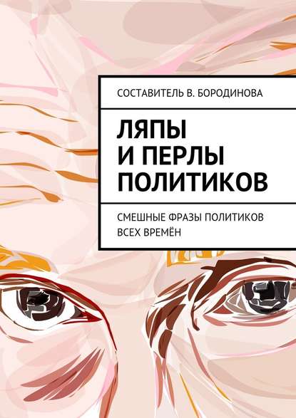 Ляпы и перлы политиков. Смешные фразы политиков всех времён — Виктория Александровна Бородинова