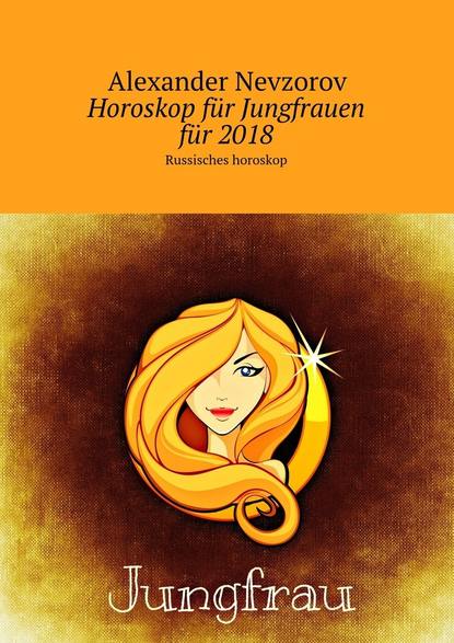 Horoskop f?r Jungfrauen f?r 2018. Russisches horoskop - Александр Невзоров