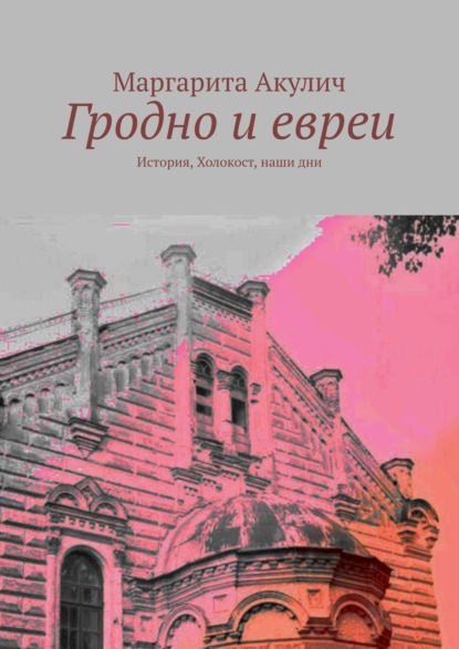 Гродно и евреи. История, Холокост, наши дни — Маргарита Акулич