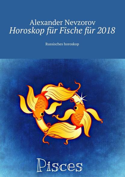 Horoskop f?r Fische f?r 2018. Russisches horoskop — Александр Невзоров