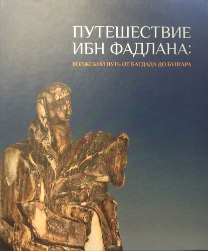 Путешествие Ибн Фадлана. Волжский путь от Багдада до Булгара. Каталог выставки - Коллектив авторов