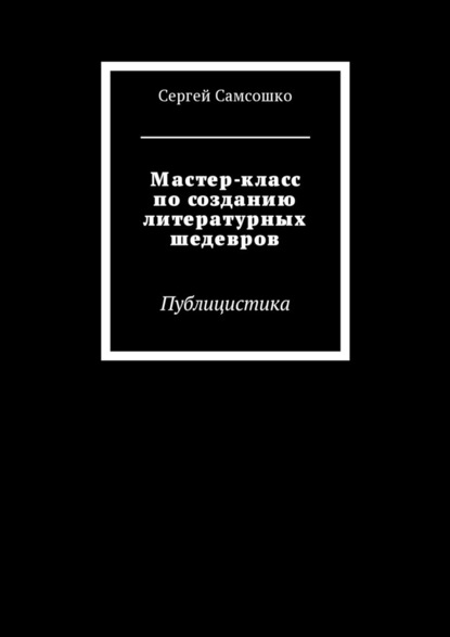 Мастер-класс по созданию литературных шедевров. Публицистика — Сергей Самсошко