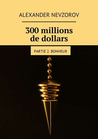 300 millions de dollars. Partie 2. Bonheur — Александр Невзоров