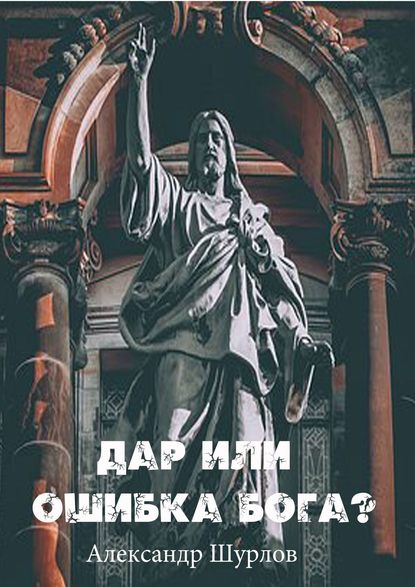 Дар или ошибка Бога? Разум. Жизнь. Сон. Фатальность. Ясновидение - Александр Шурлов