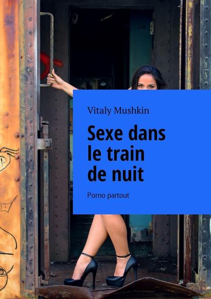 Sexe dans le train de nuit. Porno partout — Виталий Мушкин