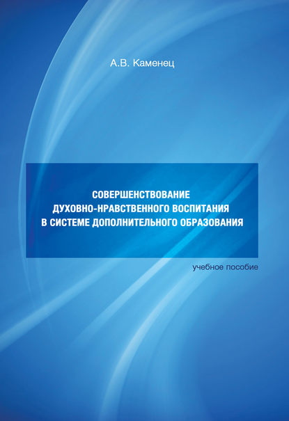 Совершенствование духовно-нравственного воспитания в системе дополнительного образования. Учебное пособие — А. В. Каменец