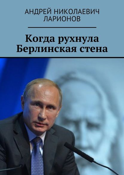 Когда рухнула Берлинская стена. Политический трактат - Андрей Николаевич Ларионов