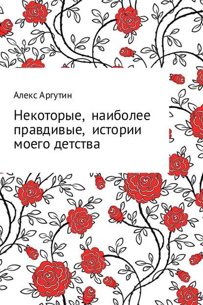 Некоторые наиболее правдивые истории моего детства - Алекс Аргутин