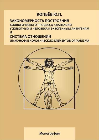 Закономерность построения биологического процесса адаптации у животных и человека к экзогенным антигенам и естественная система общих физиологических элементов организма: монография - Юрий Павлович Копьев