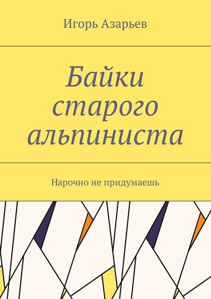 Байки старого альпиниста. Нарочно не придумаешь - Игорь Александрович Азарьев