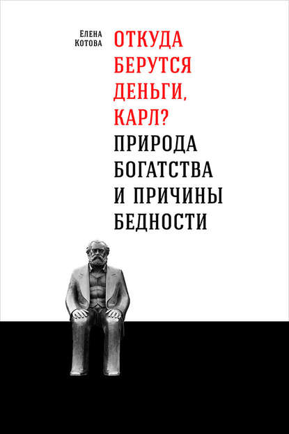 Откуда берутся деньги, Карл? Природа богатства и причины бедности - Елена Котова