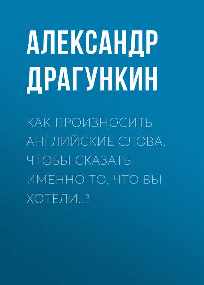 Как произносить английские слова, чтобы сказать именно то, что Вы хотели..? - Александр Драгункин