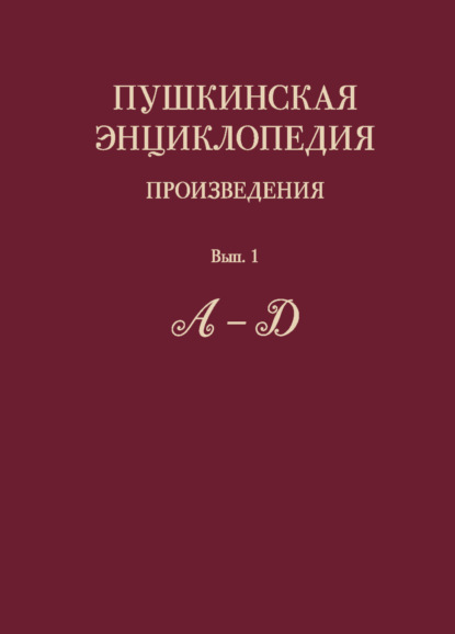 Пушкинская энциклопедия. Произведения. Выпуск 1. А – Д — Коллектив авторов