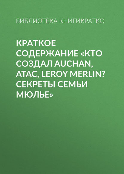 Краткое содержание «Кто создал Auchan, Atac, Leroy Merlin? Секреты семьи Мюлье» - Библиотека КнигиКратко